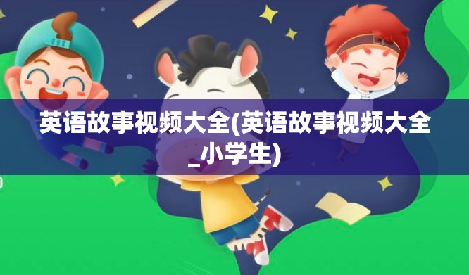 英语故事视频大全(英语故事视频大全_小学生)