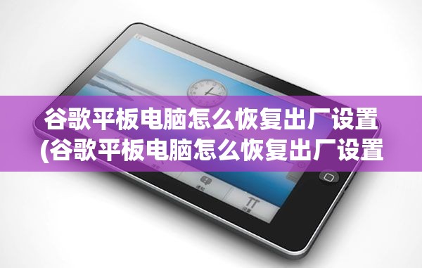 谷歌平板电脑怎么恢复出厂设置(谷歌平板电脑怎么恢复出厂设置教程)