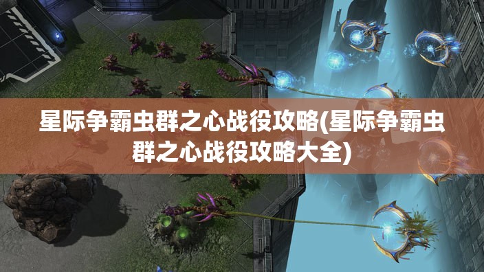 星际争霸虫群之心战役攻略(星际争霸虫群之心战役攻略大全)