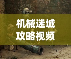 机械迷城攻略视频全过程(机械迷城完整攻略)