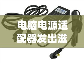 电脑电源适配器发出滋滋的响声(电脑电源适配器发出滋滋的响声,电脑灯闪)