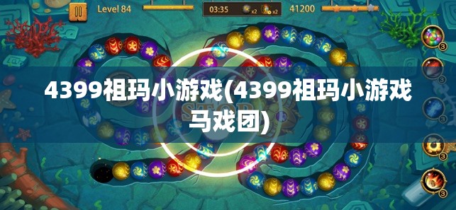 4399祖玛小游戏(4399祖玛小游戏马戏团)