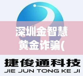 深圳金智慧黄金诈骗(深圳金智慧有限公司)