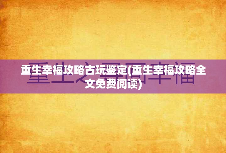 重生幸福攻略古玩鉴定(重生幸福攻略全文免费阅读)