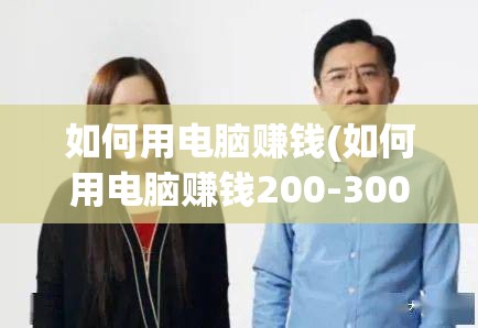 如何用电脑赚钱(如何用电脑赚钱200-300一天)