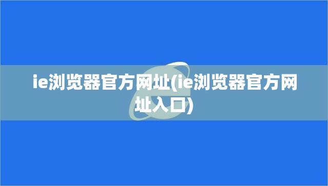 ie浏览器官方网址(ie浏览器官方网址入口)