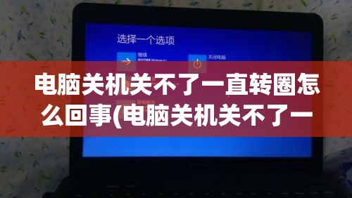 电脑关机关不了一直转圈怎么回事(电脑关机关不了一直转圈怎么办)