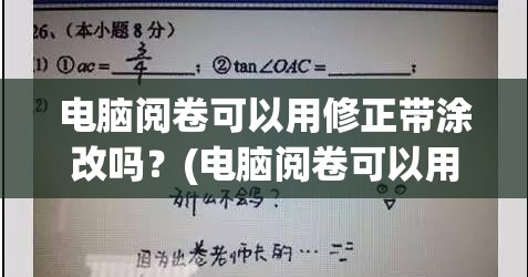 电脑阅卷可以用修正带涂改吗？(电脑阅卷可以用修正带涂改吗怎么弄)