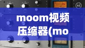 moom视频压缩器(mooo视频压缩器)