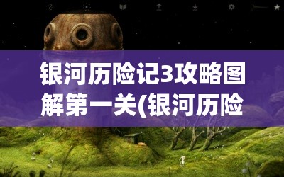 银河历险记3攻略图解第一关(银河历险记3攻略图解第一关怎么过)