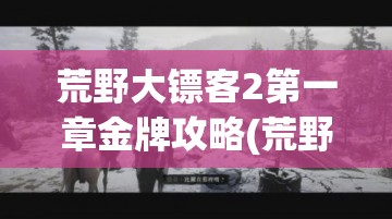 荒野大镖客2第一章金牌攻略(荒野大镖客2第一章金牌攻略大全)