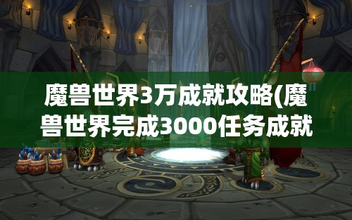 魔兽世界3万成就攻略(魔兽世界完成3000任务成就)