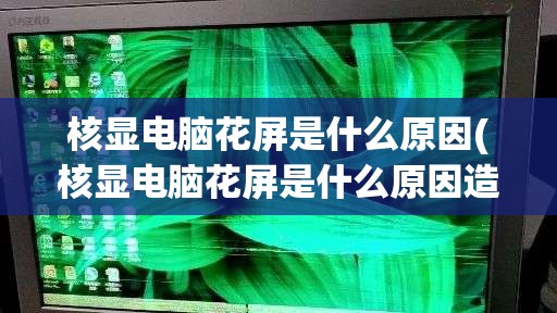 核显电脑花屏是什么原因(核显电脑花屏是什么原因造成的)