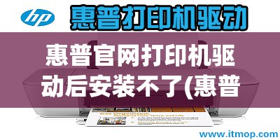 惠普官网打印机驱动后安装不了(惠普官网打印机驱动后安装不了怎么办)