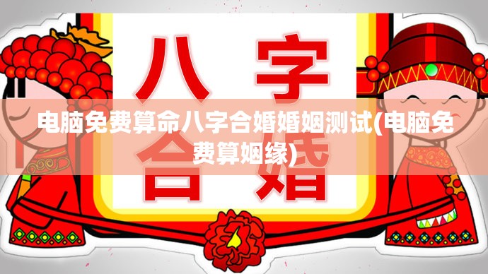 电脑免费算命八字合婚婚姻测试(电脑免费算姻缘)