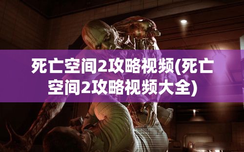 死亡空间2攻略视频(死亡空间2攻略视频大全)