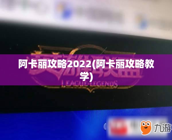 阿卡丽攻略2022(阿卡丽攻略教学)