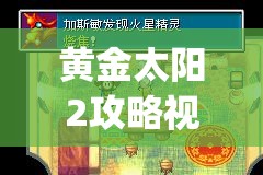 黄金太阳2攻略视频(黄金太阳2攻略视频大全)