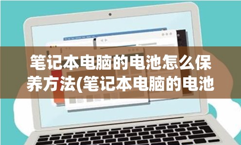 笔记本电脑的电池怎么保养方法(笔记本电脑的电池怎么保养方法视频)