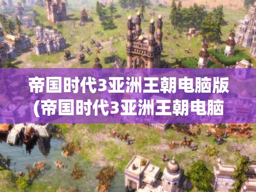 帝国时代3亚洲王朝电脑版(帝国时代3亚洲王朝电脑版怎么下载)