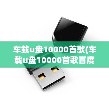 车载u盘10000首歌(车载u盘10000首歌百度网盘)