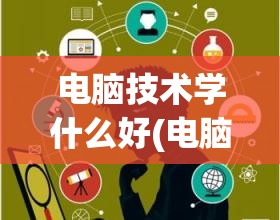 电脑技术学什么好(电脑技术学什么好)