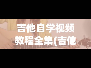 吉他自学视频教程全集(吉他自学视频教程全集免费)