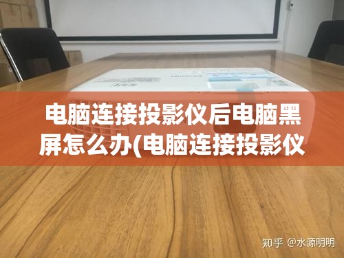 电脑连接投影仪后电脑黑屏怎么办(电脑连接投影仪后黑屏怎么解决)