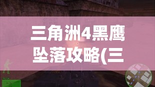 三角洲4黑鹰坠落攻略(三角洲4黑鹰坠落珍藏版)