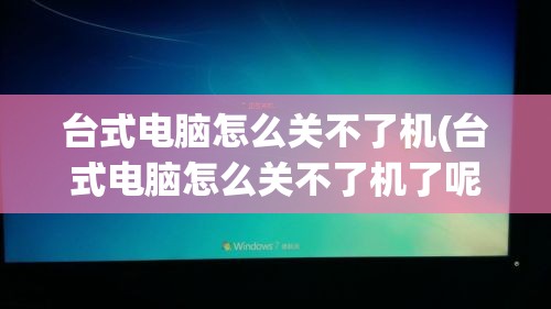 台式电脑怎么关不了机(台式电脑怎么关不了机了呢)