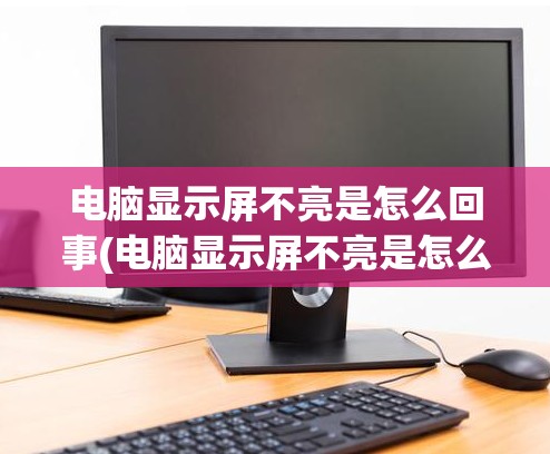 电脑显示屏不亮是怎么回事(电脑显示屏不亮是怎么回事主机正常开机)