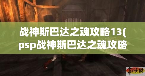 战神斯巴达之魂攻略13(psp战神斯巴达之魂攻略)