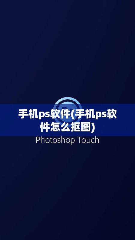 手机ps软件(手机ps软件怎么抠图)