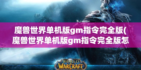 魔兽世界单机版gm指令完全版(魔兽世界单机版gm指令完全版怎么用)