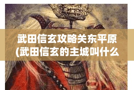 武田信玄攻略关东平原(武田信玄的主城叫什么)