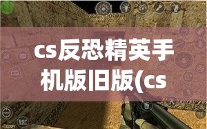 cs反恐精英手机版旧版(cs反恐精英手机版旧版游戏)