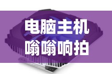 电脑主机嗡嗡响拍两下就好了(电脑主机嗡嗡响拍两下就好了怎么回事)