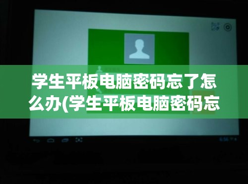 学生平板电脑密码忘了怎么办(学生平板电脑密码忘了怎么办最简单的方法)