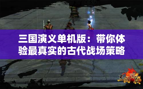 三国演义单机版：带你体验最真实的古代战场策略对决