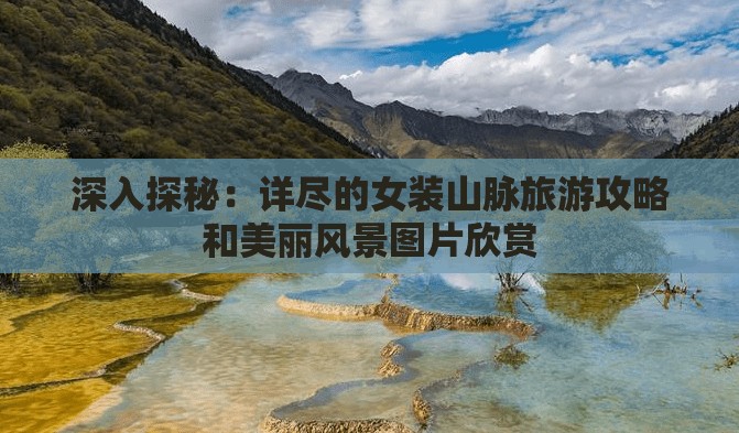 深入探秘：详尽的女装山脉旅游攻略和美丽风景图片欣赏