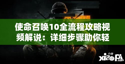 使命召唤10全流程攻略视频解说：详细步骤助你轻松通关游戏