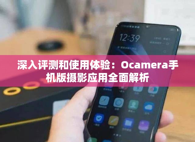 深入评测和使用体验：Ocamera手机版摄影应用全面解析