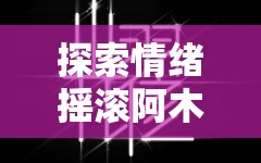 探索情绪摇滚阿木木：重新定义音乐风格和情绪表达的新典范