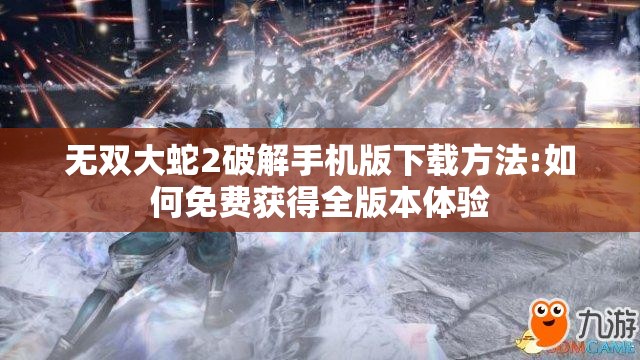 无双大蛇2破解手机版下载方法:如何免费获得全版本体验