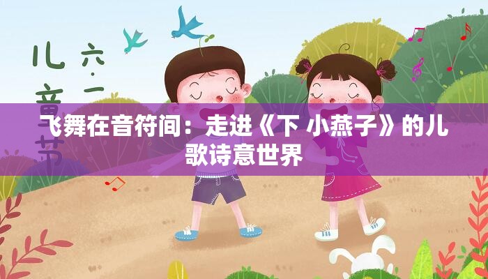 飞舞在音符间：走进《下 小燕子》的儿歌诗意世界